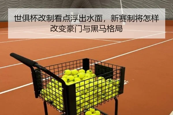 世俱杯改制看点浮出水面，新赛制将怎样改变豪门与黑马格局